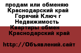 продам или обменяю - Краснодарский край, Горячий Ключ г. Недвижимость » Квартиры обмен   . Краснодарский край